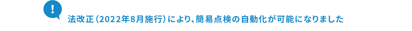 法改正（2022年8月施行）により、簡易点検の自動化が可能になりました